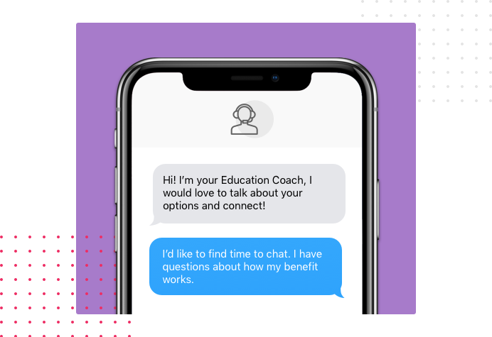 Dialog over text message: (coach) Hi! I'm your Education Coach, I would love to talk about your options and connect! (you) I'd like to find time to chat. I have questions about how my benefit works.